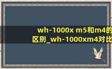 wh-1000x m5和m4的区别_wh-1000xm4对比wh-1000xm5